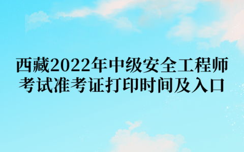 西藏2022年中级安全工程师考试准考证打印时间及入口