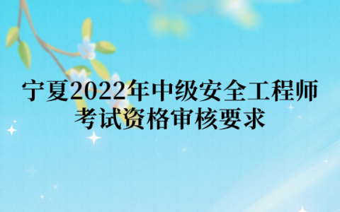 宁夏2022年中级安全工程师考试资格审核要求