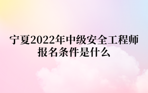 宁夏2022年中级安全工程师报名条件是什么