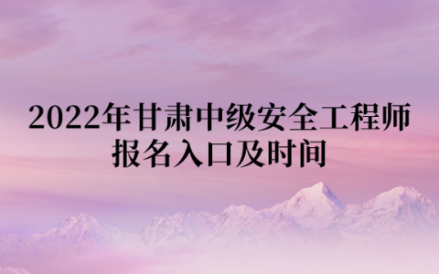 2022年甘肃中级安全工程师报名入口及时间