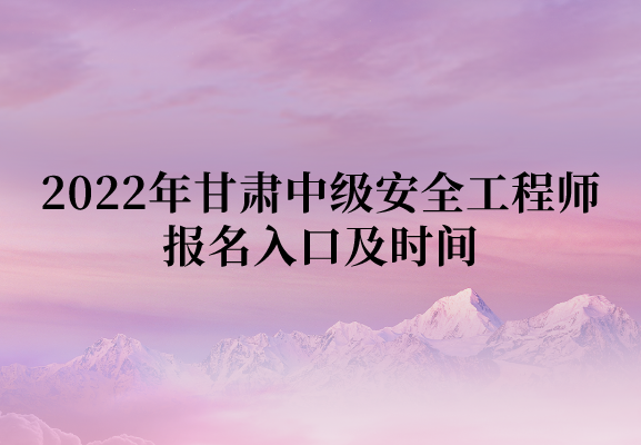 2022年甘肃中级安全工程师报名入口及时间