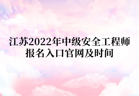 江苏2022年中级安全工程师报名入口官网及时间