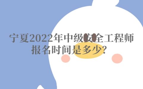 宁夏2022年中级安全工程师报名时间是多少？什么时间缴费？