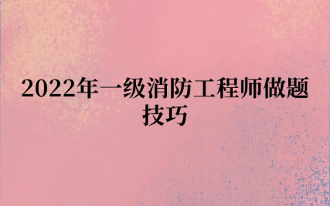 2022年一级消防工程师做题技巧（消防工程师备考攻略）