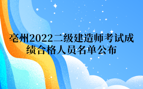 亳州2022二级建造师考试成绩合格人员名单公布