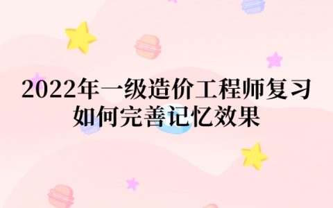 2022年一级造价工程师复习如何完善记忆效果（造价备考攻略）