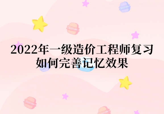 2022年一级造价工程师复习如何完善记忆效果（造价备考攻略）