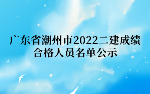 广东省潮州市2022年二级建造师成绩合格人员名单公示（共189人）