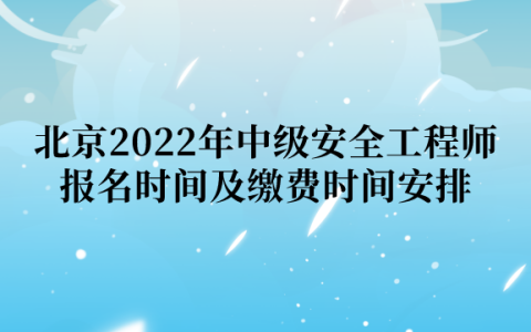 北京2022年中级安全工程师报名时间及缴费时间安排