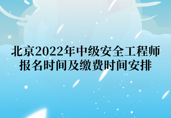北京2022年中级安全工程师报名时间及缴费时间安排