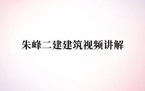 朱峰二建建筑视频讲解（2023年百度网盘二建建筑教学视频讲义）