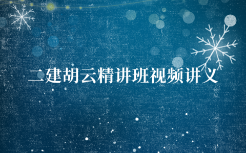 二建胡云精讲班视频讲义（2023年二级建造师视频课件百度云下载）