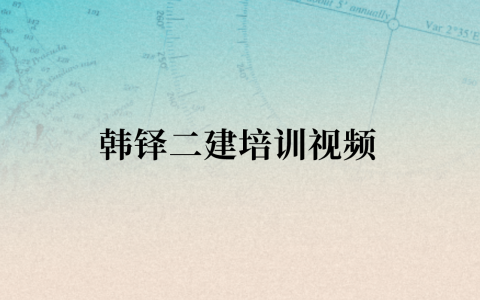 韩铎二建培训视频（2023二级建造师视频课件百度云）