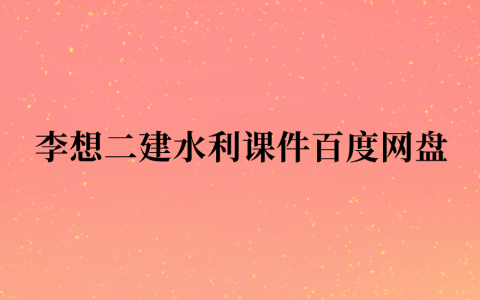 2023年李想二建水利课件百度网盘（二级建造师课件视频教程精讲班）