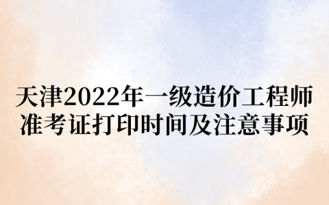 天津2022年一级造价工程师准考证打印时间及注意事项