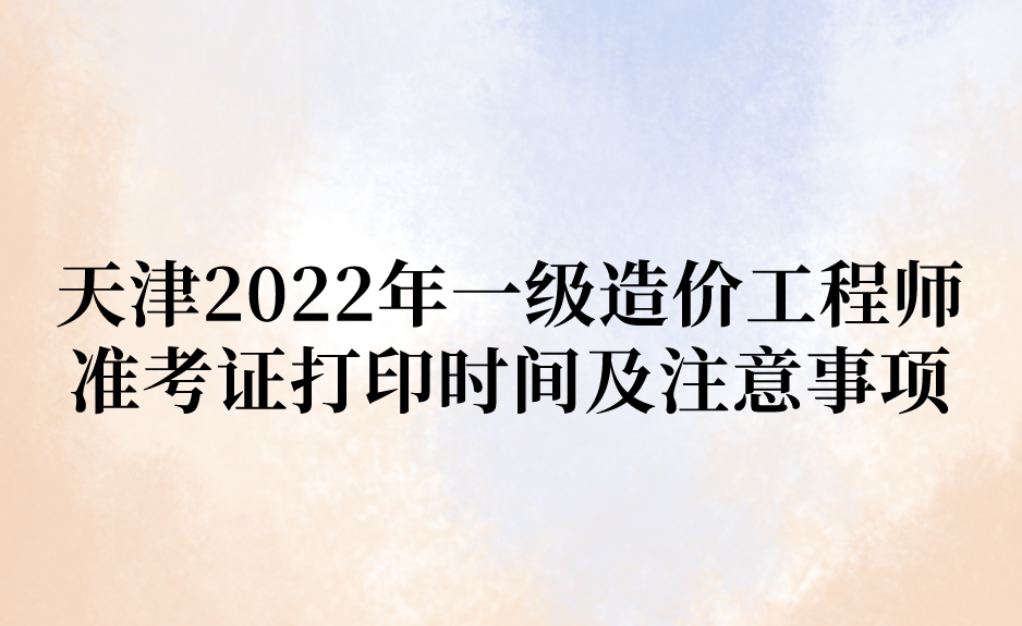 天津2022年一级造价工程师准考证打印时间及注意事项