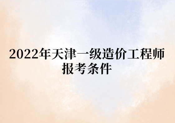 2022年天津一级造价工程师报考条件是什么