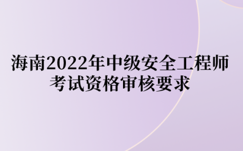 海南2022年中级安全工程师考试资格审核要求