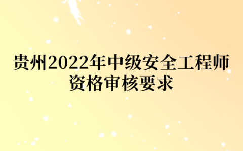 贵州2022年中级安全工程师资格审核要求