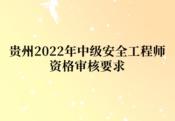 贵州2022年中级安全工程师资格审核要求