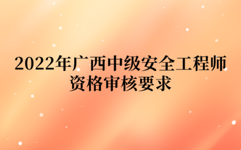 2022年广西中级安全工程师资格审核要求