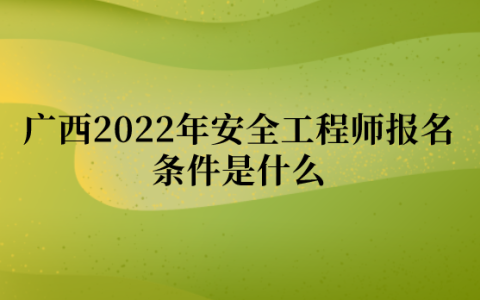 广西2022年安全工程师报名条件是什么