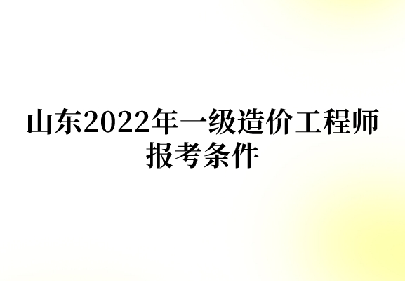 山东2022年一级造价工程师报考条件有哪些