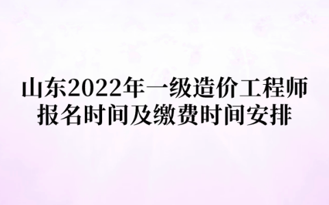 山东2022年一级造价工程师报名时间及缴费时间安排