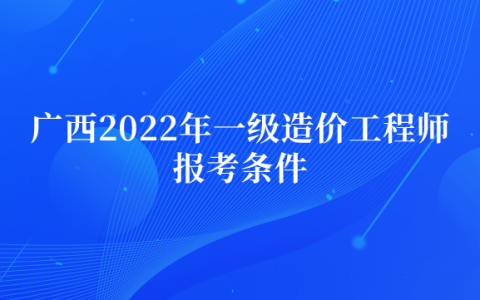 广西2022年一级造价工程师报考条件是什么
