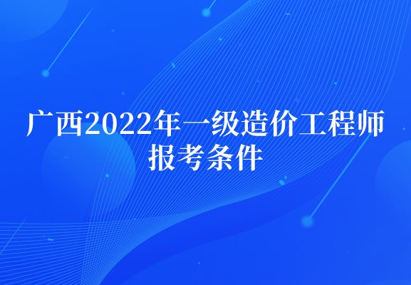 广西2022年一级造价工程师报考条件是什么