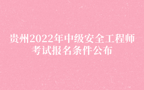 贵州2022年中级安全工程师考试报名条件公布