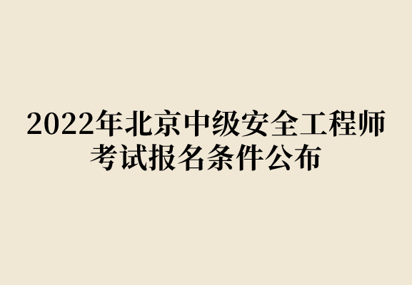 2022年北京中级安全工程师考试报名条件公布