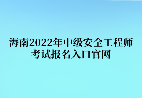 海南2022年中级安全工程师考试报名入口官网
