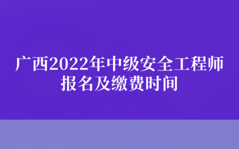 广西2022年中级安全工程师报名及缴费时间