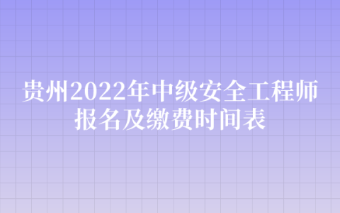 贵州2022年中级安全工程师报名及缴费时间表