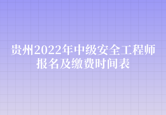 贵州2022年中级安全工程师报名及缴费时间表