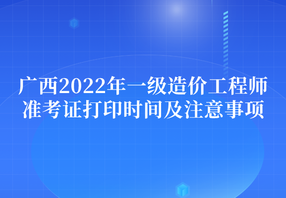 广西2022年一级造价工程师准考证打印时间及注意事项