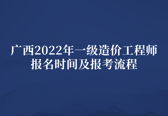 广西2022年一级造价工程师报名时间及报考流程