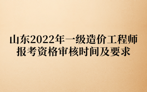 山东2022年一级造价工程师报考资格审核时间及要求