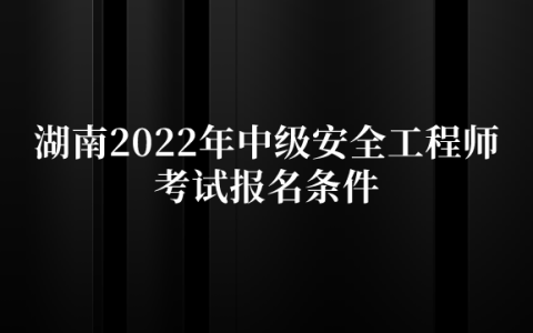 湖南2022年中级安全工程师考试报名条件是什么