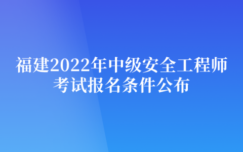 福建2022年中级安全工程师考试报名条件公布