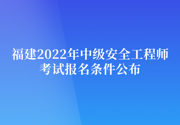 福建2022年中级安全工程师考试报名条件公布