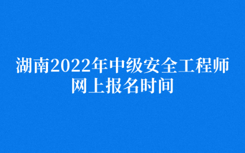 湖南2022年中级安全工程师网上报名时间（9月1日-9月7日）