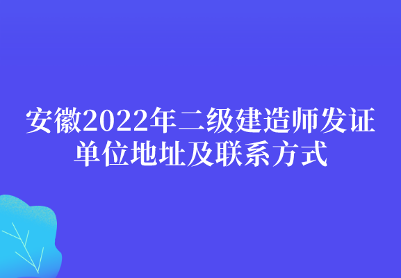 安徽2022年二级建造师发证单位地址及联系方式