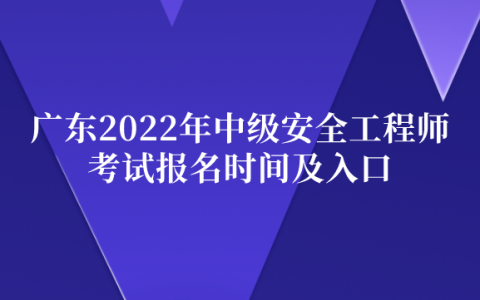广东2022年中级安全工程师考试报名时间及入口（8月26日-9月5日）