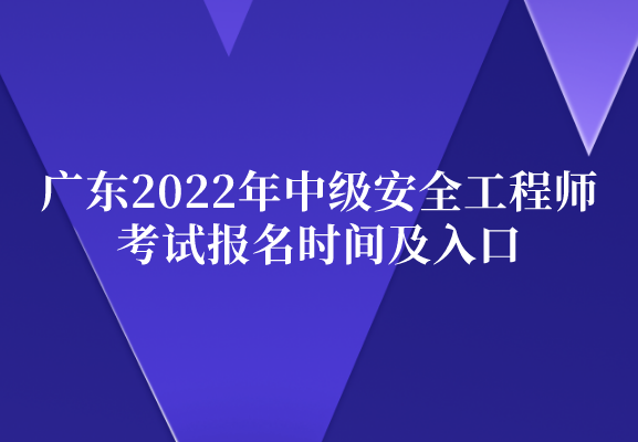 广东2022年中级安全工程师考试报名时间及入口（8月26日-9月5日）
