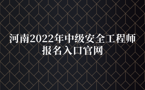 河南2022年中级安全工程师报名入口官网（8月26日开通）