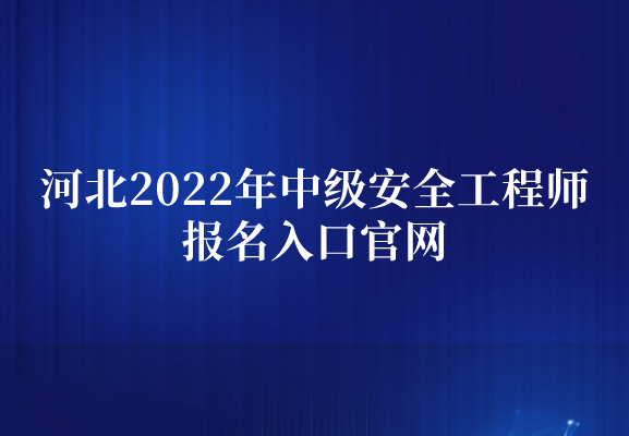 河北2022年中级安全工程师报名入口官网（8月26日开通）