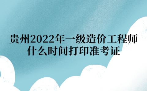 贵州2022年一级造价工程师什么时间打印准考证：11月4日-11日