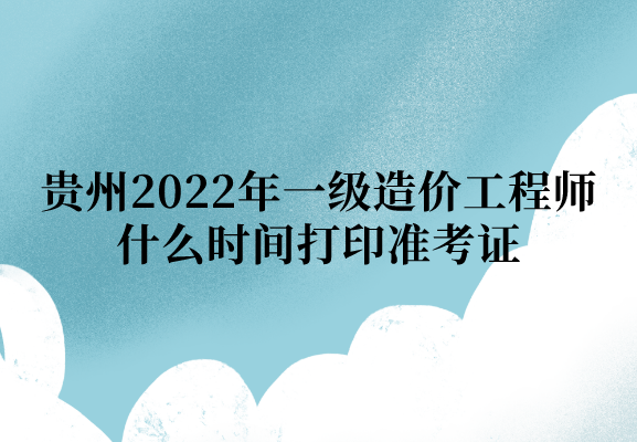 贵州2022年一级造价工程师什么时间打印准考证：11月4日-11日